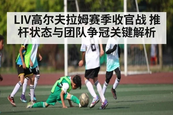 LIV高尔夫拉姆赛季收官战 推杆状态与团队争冠关键解析 | leyu