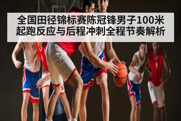 全国田径锦标赛陈冠锋男子100米起跑反应与后程冲刺全程节奏解析（leyu）